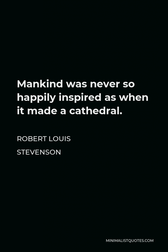 Robert Louis Stevenson Quote - Mankind was never so happily inspired as when it made a cathedral.