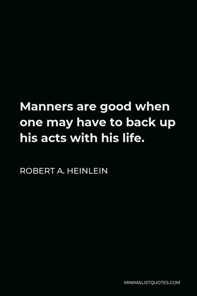 Robert A. Heinlein Quote - Manners are good when one may have to back up his acts with his life.