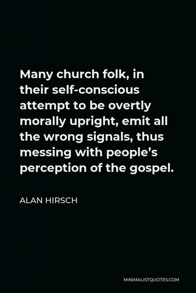 Alan Hirsch Quote - Many church folk, in their self-conscious attempt to be overtly morally upright, emit all the wrong signals, thus messing with people’s perception of the gospel.