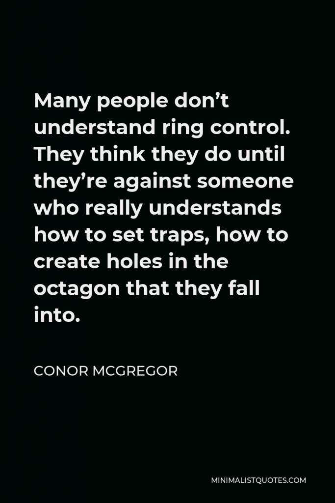 Conor McGregor Quote - Many people don’t understand ring control. They think they do until they’re against someone who really understands how to set traps, how to create holes in the octagon that they fall into.