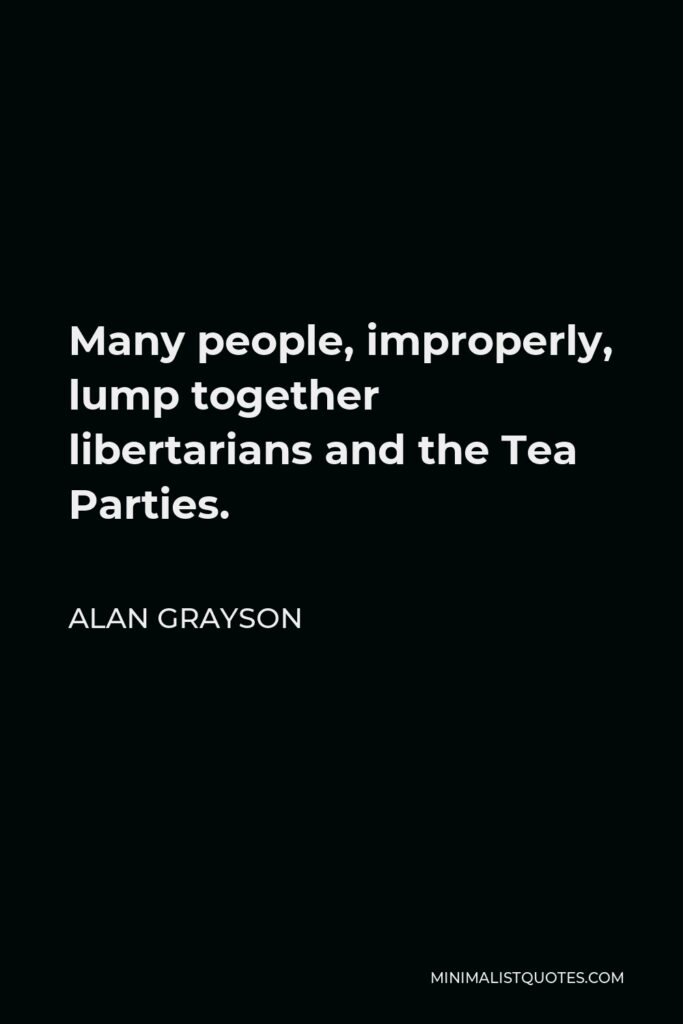 Alan Grayson Quote - Many people, improperly, lump together libertarians and the Tea Parties.