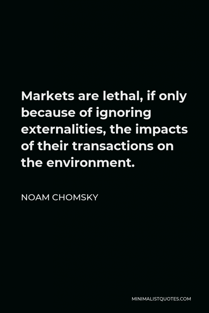 Noam Chomsky Quote - Markets are lethal, if only because of ignoring externalities, the impacts of their transactions on the environment.