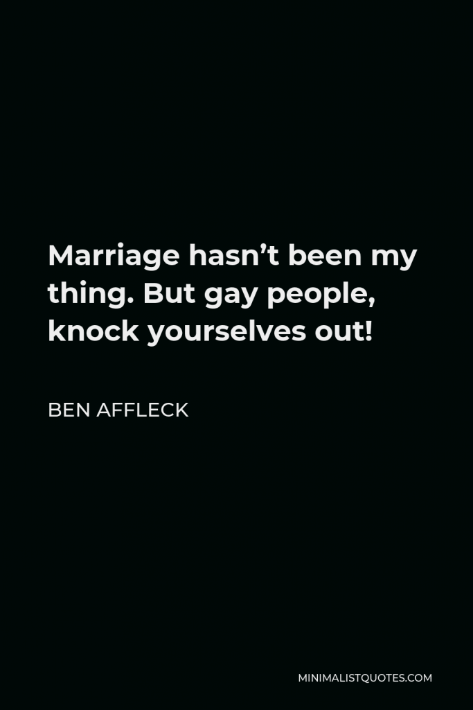 Ben Affleck Quote - Marriage hasn’t been my thing. But gay people, knock yourselves out!