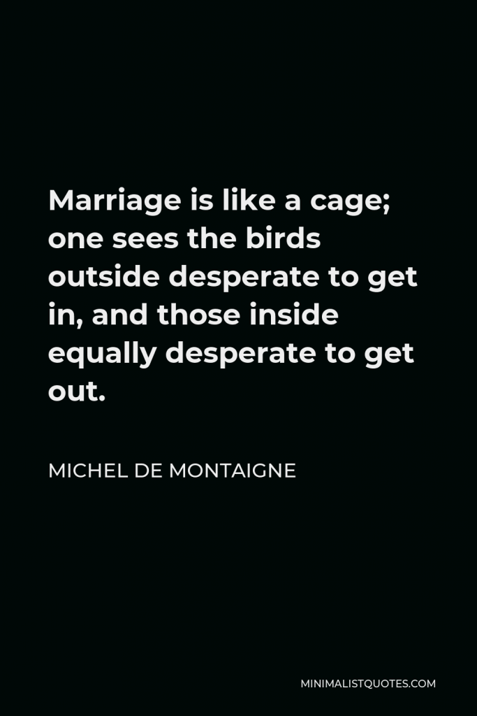 Michel de Montaigne Quote - Marriage is like a cage; one sees the birds outside desperate to get in, and those inside equally desperate to get out.