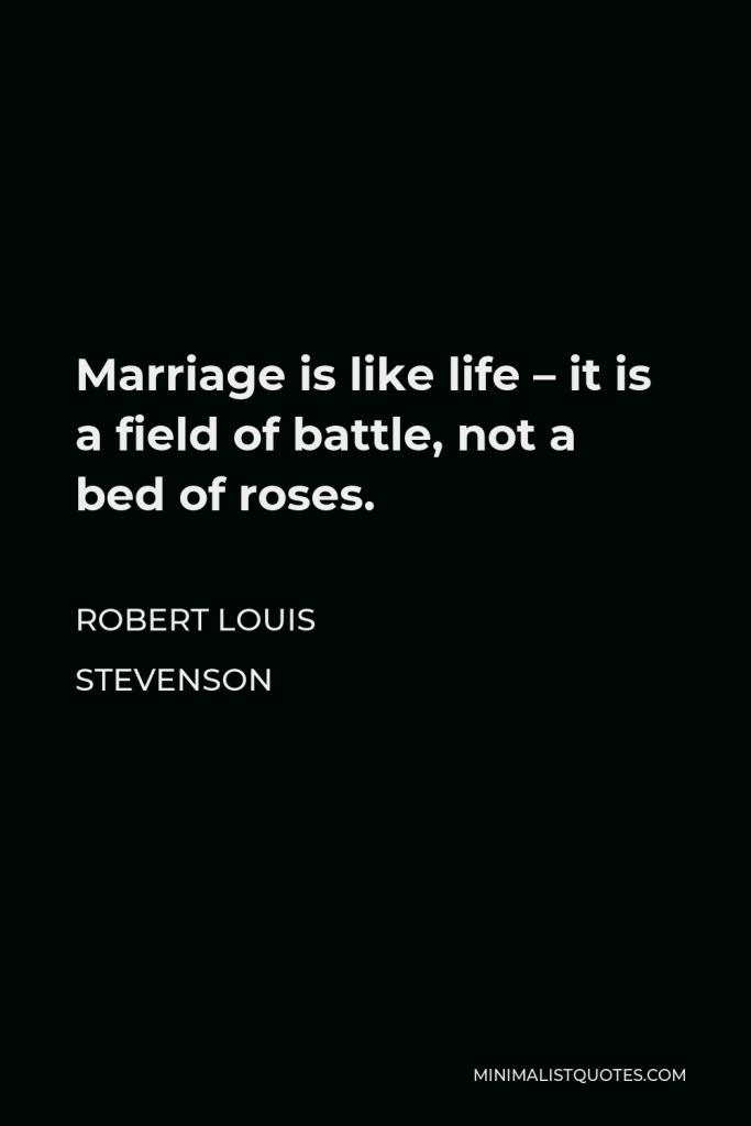 Robert Louis Stevenson Quote - Marriage is like life – it is a field of battle, not a bed of roses.