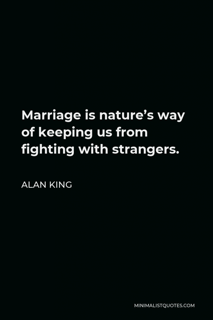 Alan King Quote - Marriage is nature’s way of keeping us from fighting with strangers.