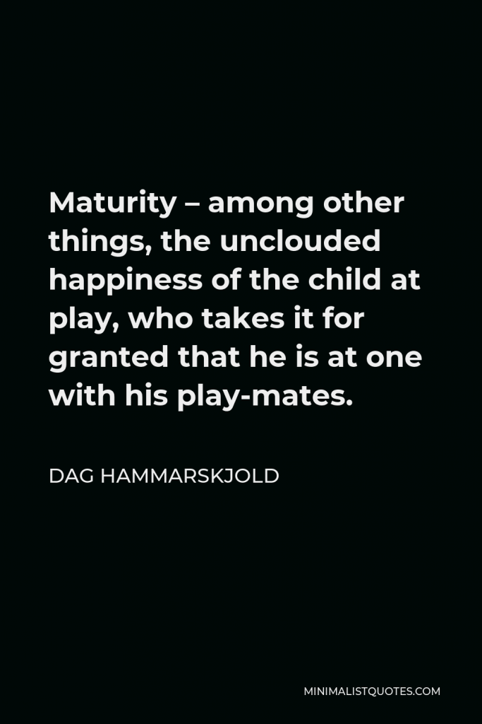 Dag Hammarskjold Quote - Maturity – among other things, the unclouded happiness of the child at play, who takes it for granted that he is at one with his play-mates.
