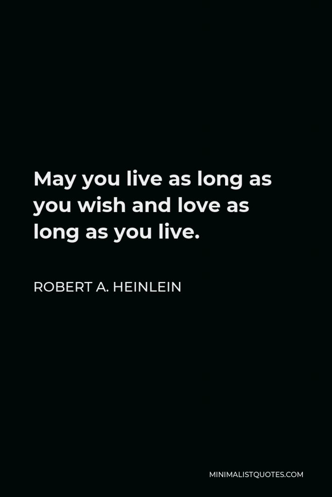 Robert A. Heinlein Quote - May you live as long as you wish and love as long as you live.
