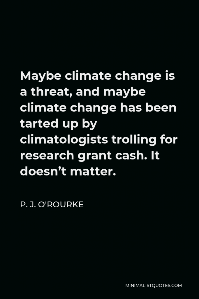 P. J. O'Rourke Quote - Maybe climate change is a threat, and maybe climate change has been tarted up by climatologists trolling for research grant cash. It doesn’t matter.