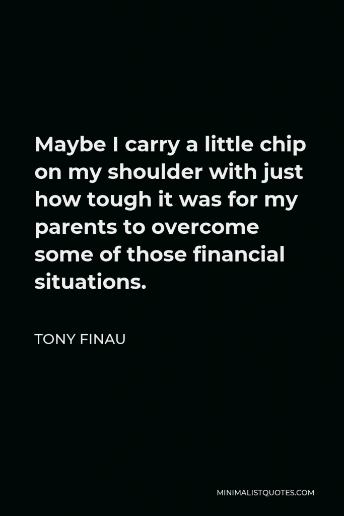 Tony Finau Quote - Maybe I carry a little chip on my shoulder with just how tough it was for my parents to overcome some of those financial situations.