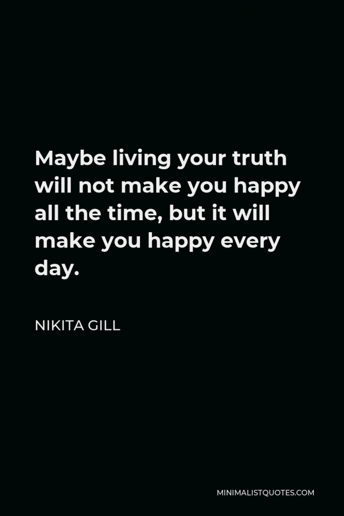 Nikita Gill Quote - Maybe living your truth will not make you happy all the time, but it will make you happy every day.