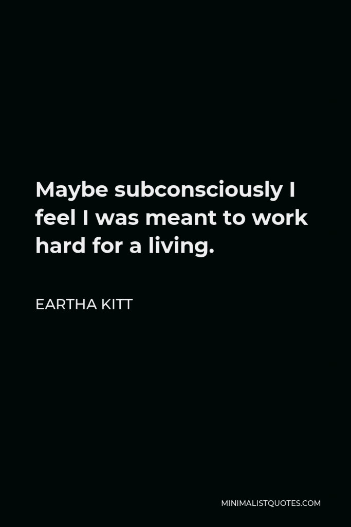 Eartha Kitt Quote - Maybe subconsciously I feel I was meant to work hard for a living.