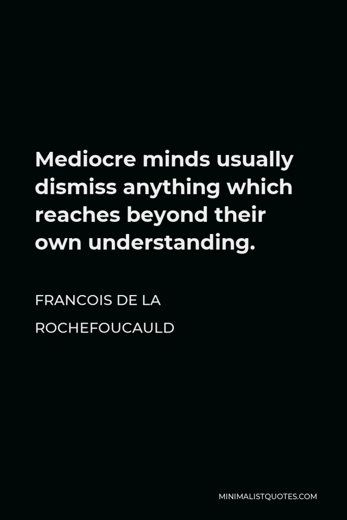 Francois de La Rochefoucauld Quote - Mediocre minds usually dismiss anything which reaches beyond their own understanding.