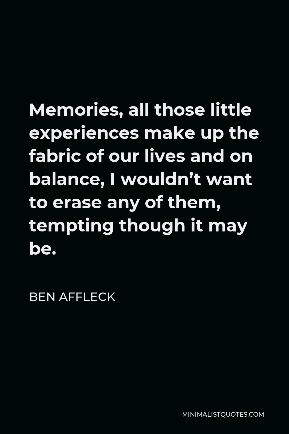 Ben Affleck Quote: Memories, all those little experiences make up the  fabric of our lives and on balance, I wouldn't want to erase any of them,  tempting though it may be.