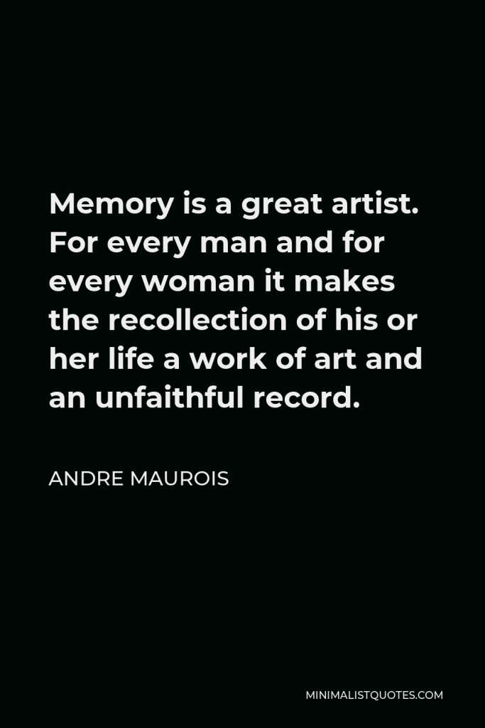 Andre Maurois Quote - Memory is a great artist. For every man and for every woman it makes the recollection of his or her life a work of art and an unfaithful record.
