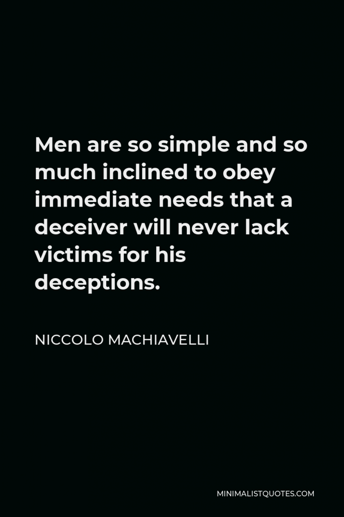 Niccolo Machiavelli Quote - Men are so simple and so much inclined to obey immediate needs that a deceiver will never lack victims for his deceptions.