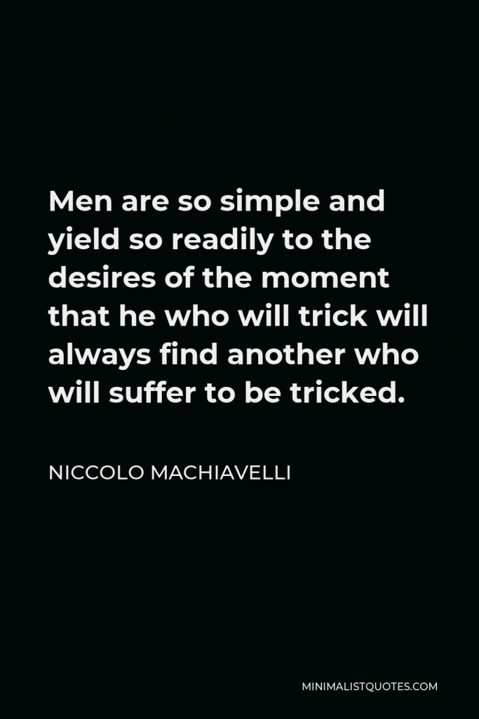 Niccolo Machiavelli Quote - Men are so simple and yield so readily to the desires of the moment that he who will trick will always find another who will suffer to be tricked.