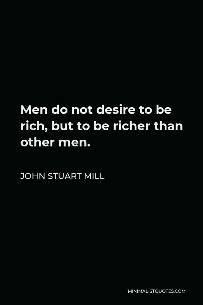 John Stuart Mill Quote - Men do not desire to be rich, but to be richer than other men.
