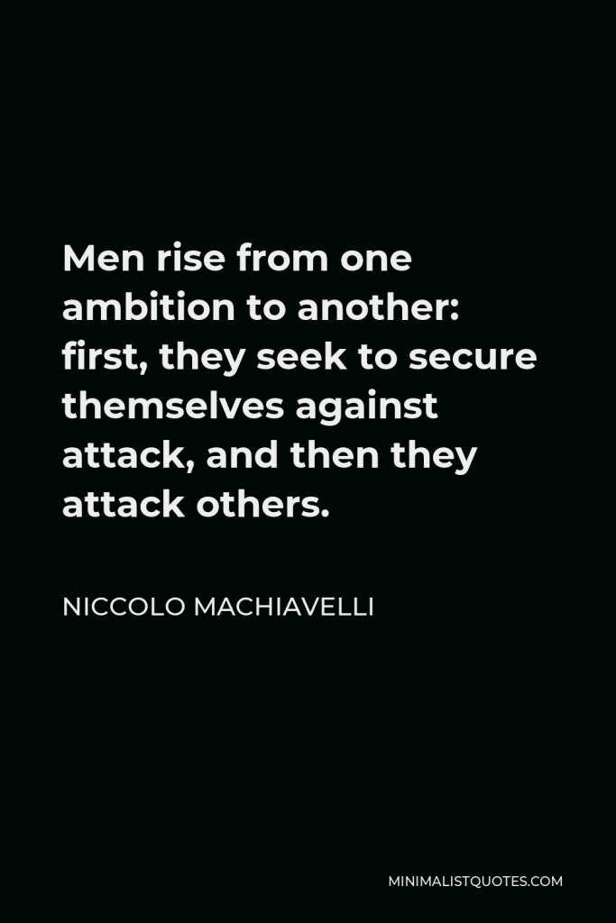 Niccolo Machiavelli Quote - Men rise from one ambition to another: first, they seek to secure themselves against attack, and then they attack others.