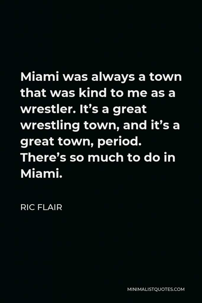 Ric Flair Quote - Miami was always a town that was kind to me as a wrestler. It’s a great wrestling town, and it’s a great town, period. There’s so much to do in Miami.