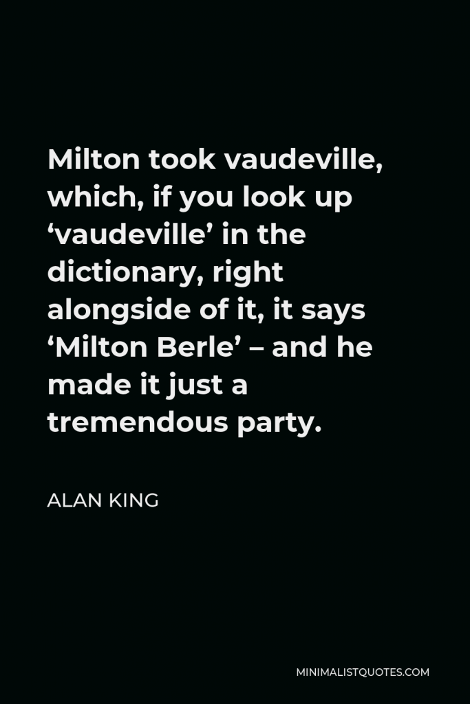 Alan King Quote - Milton took vaudeville, which, if you look up ‘vaudeville’ in the dictionary, right alongside of it, it says ‘Milton Berle’ – and he made it just a tremendous party.