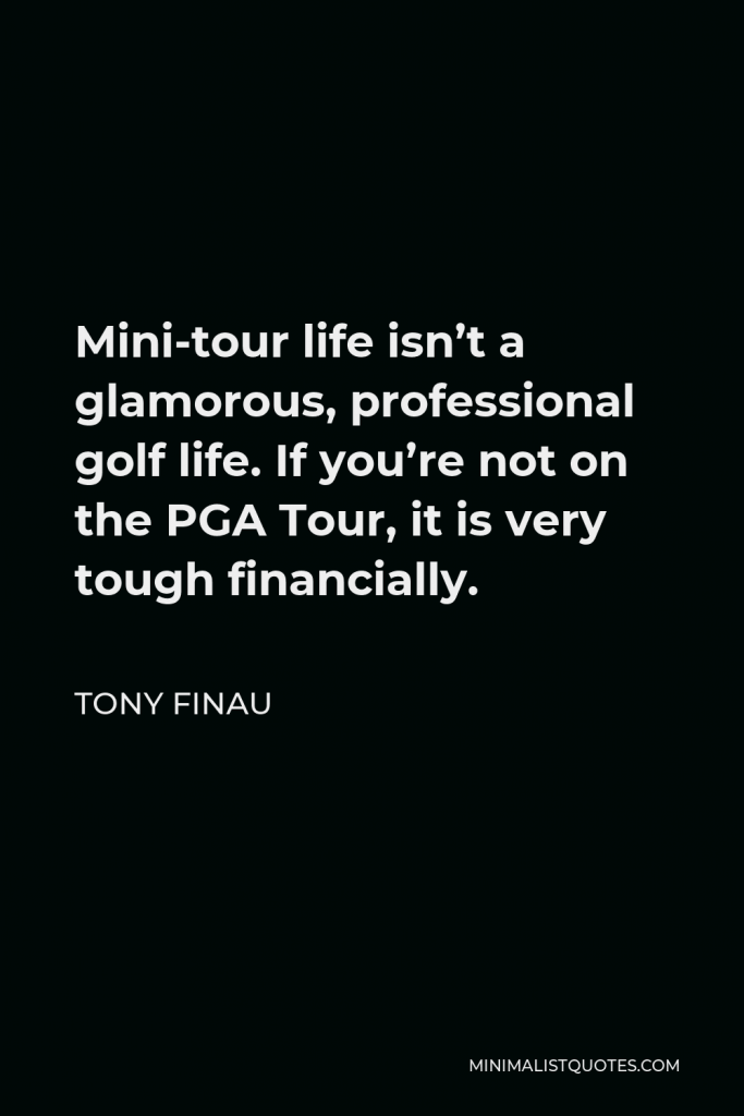 Tony Finau Quote - Mini-tour life isn’t a glamorous, professional golf life. If you’re not on the PGA Tour, it is very tough financially.