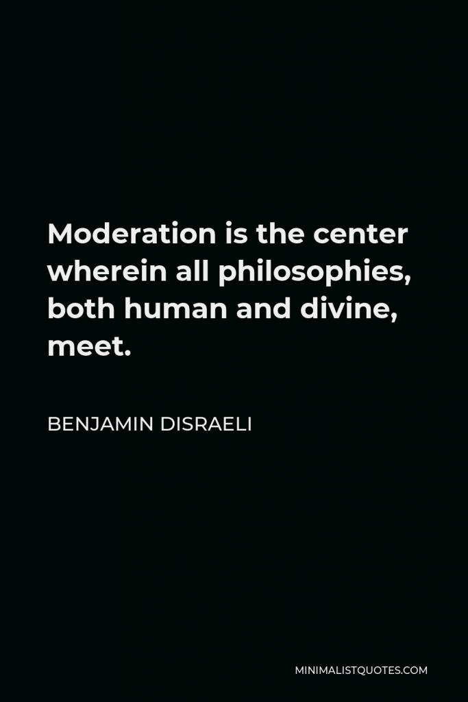 Benjamin Disraeli Quote - Moderation is the center wherein all philosophies, both human and divine, meet.