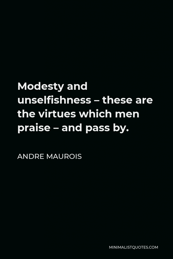 Andre Maurois Quote - Modesty and unselfishness – these are the virtues which men praise – and pass by.