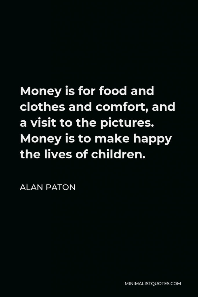 Alan Paton Quote - Money is for food and clothes and comfort, and a visit to the pictures.