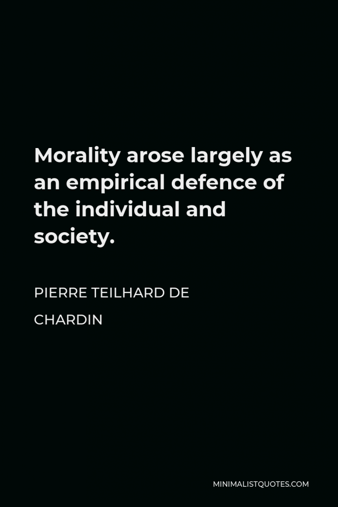 Pierre Teilhard de Chardin Quote - Morality arose largely as an empirical defence of the individual and society.