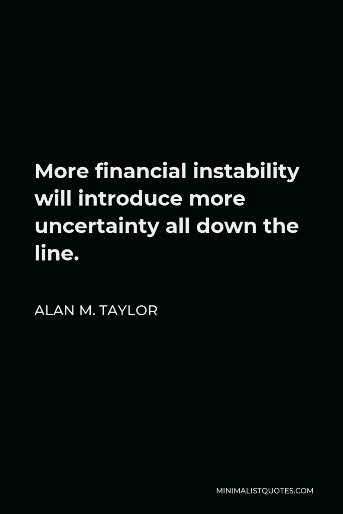 Alan M. Taylor Quote - More financial instability will introduce more uncertainty all down the line.