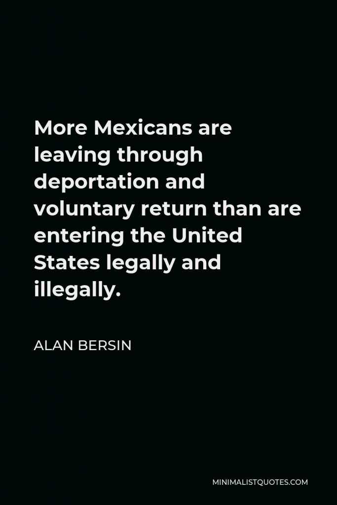 Alan Bersin Quote - More Mexicans are leaving through deportation and voluntary return than are entering the United States legally and illegally.