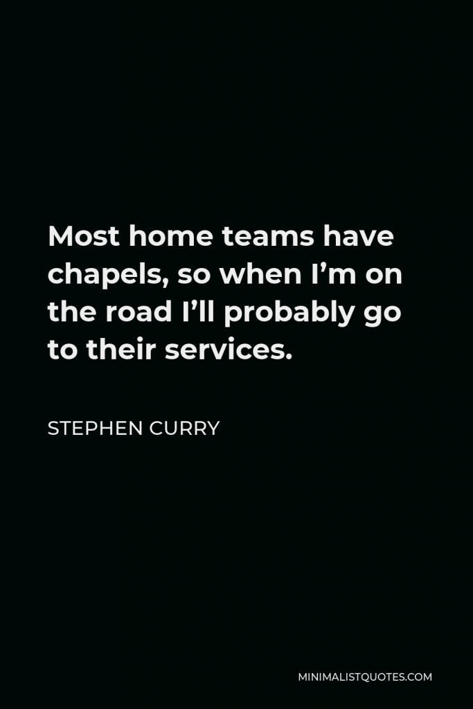 Stephen Curry Quote - Most home teams have chapels, so when I’m on the road I’ll probably go to their services.
