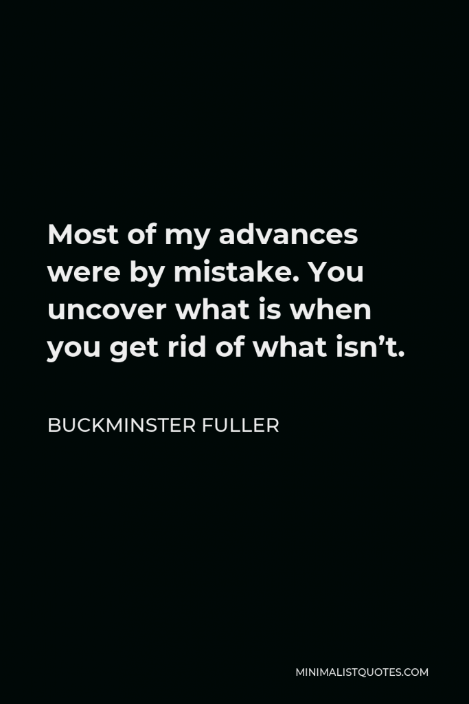 Buckminster Fuller Quote - Most of my advances were by mistake. You uncover what is when you get rid of what isn’t.