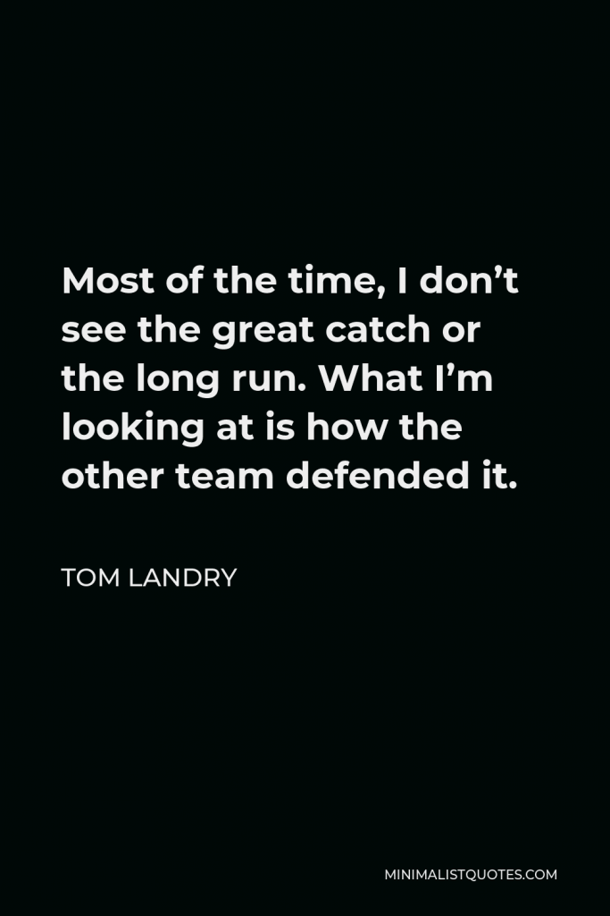 Tom Landry Quote - Most of the time, I don’t see the great catch or the long run. What I’m looking at is how the other team defended it.