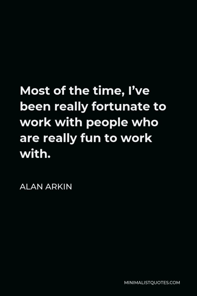 Alan Arkin Quote - Most of the time, I’ve been really fortunate to work with people who are really fun to work with.