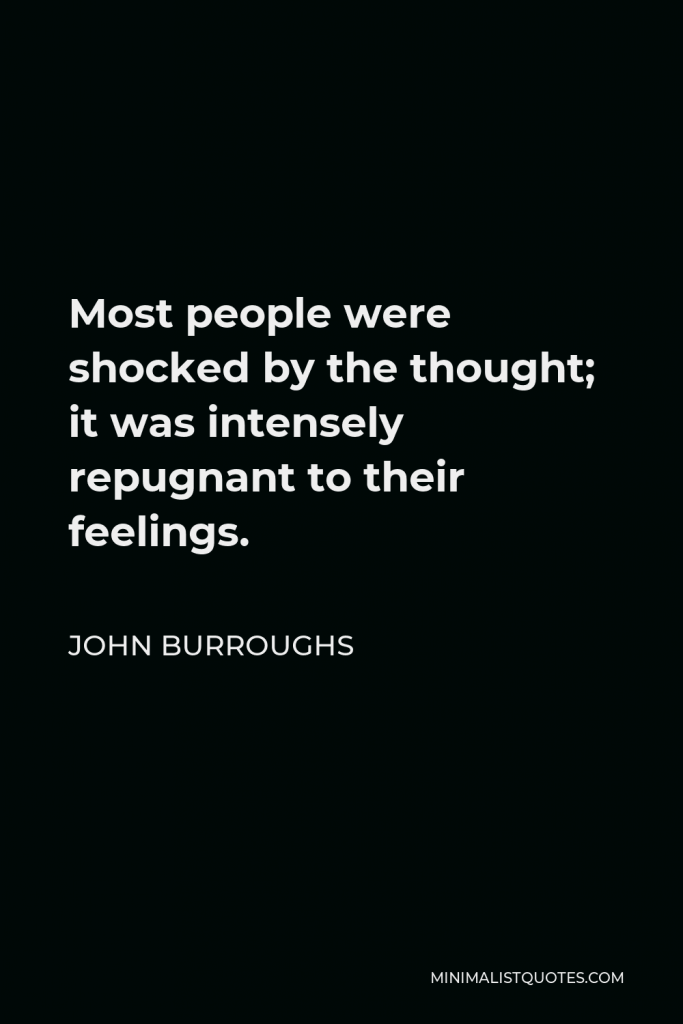 John Burroughs Quote - Most people were shocked by the thought; it was intensely repugnant to their feelings.