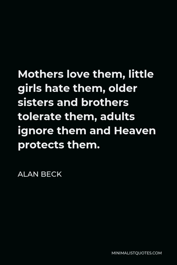 Alan Beck Quote - Mothers love them, little girls hate them, older sisters and brothers tolerate them, adults ignore them and Heaven protects them.