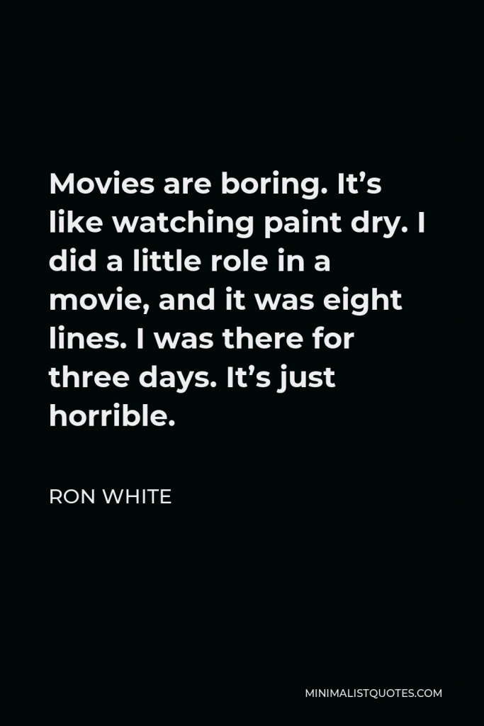 Ron White Quote - Movies are boring. It’s like watching paint dry. I did a little role in a movie, and it was eight lines. I was there for three days. It’s just horrible.