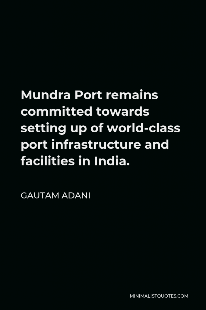 Gautam Adani Quote - Mundra Port remains committed towards setting up of world-class port infrastructure and facilities in India.