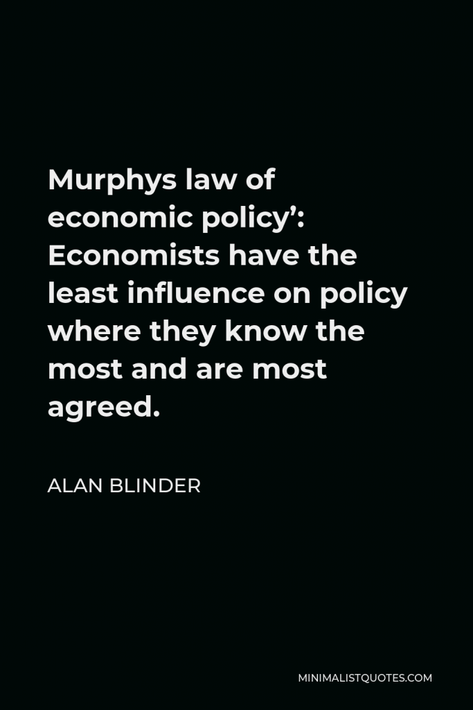 Alan Blinder Quote - Murphys law of economic policy’: Economists have the least influence on policy where they know the most and are most agreed.