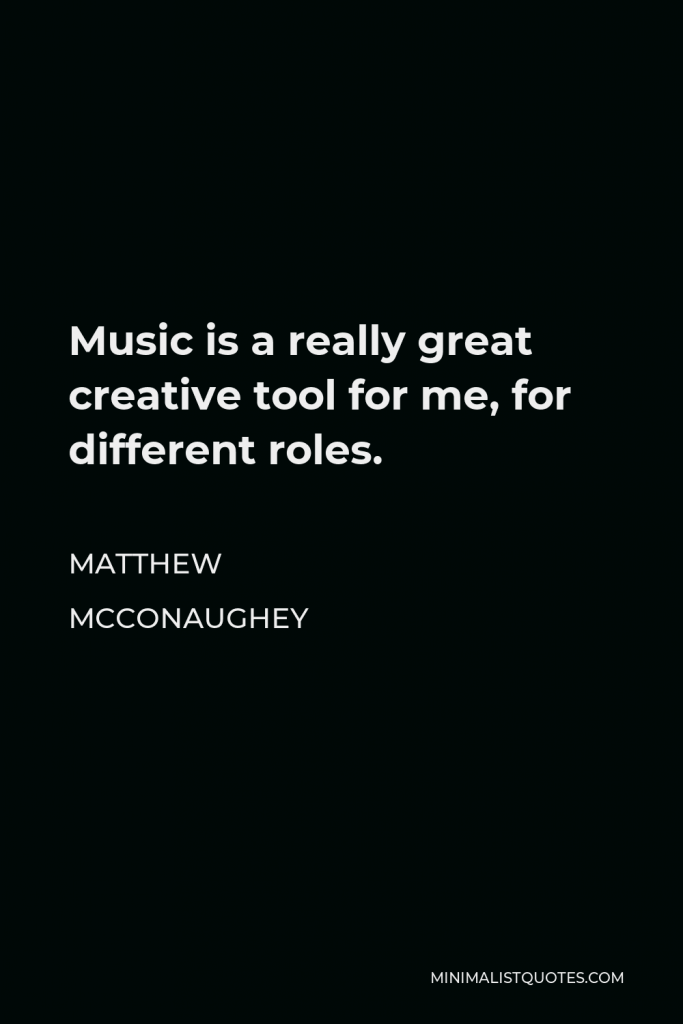 Matthew McConaughey Quote - Music is a really great creative tool for me, for different roles.