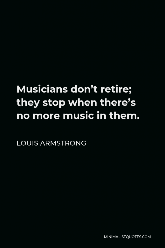 Louis Armstrong Quote - Musicians don’t retire; they stop when there’s no more music in them.