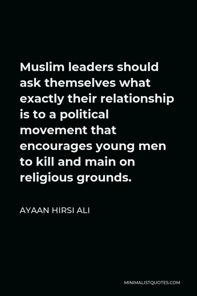 Ayaan Hirsi Ali Quote - Muslim leaders should ask themselves what exactly their relationship is to a political movement that encourages young men to kill and main on religious grounds.