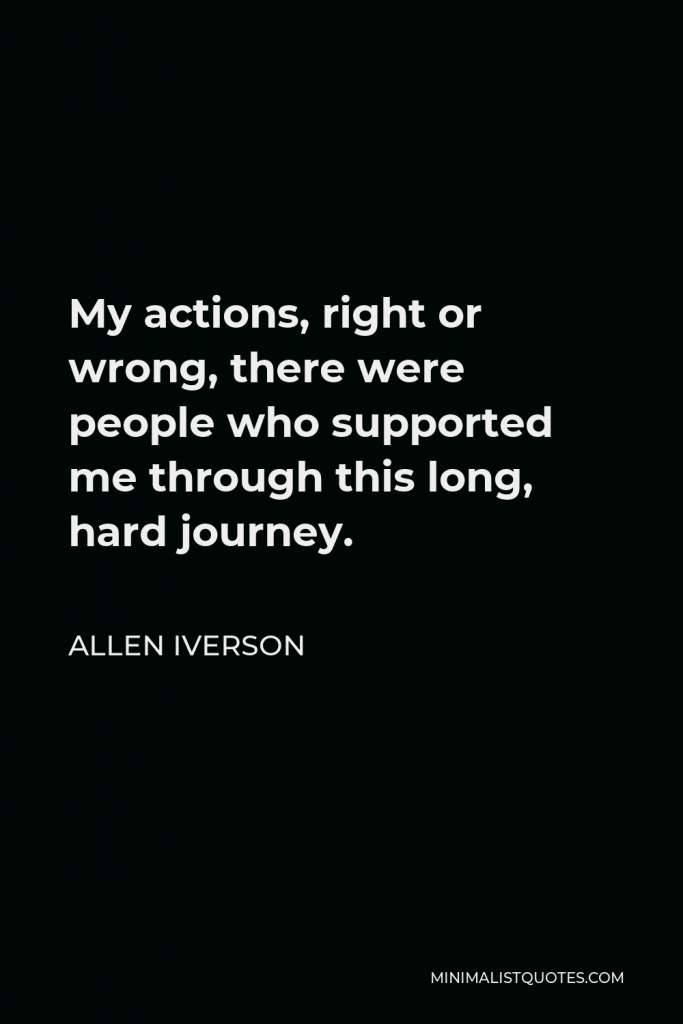 Allen Iverson Quote - My actions, right or wrong, there were people who supported me through this long, hard journey.