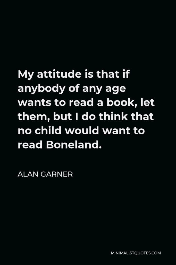 Alan Garner Quote - My attitude is that if anybody of any age wants to read a book, let them, but I do think that no child would want to read Boneland.
