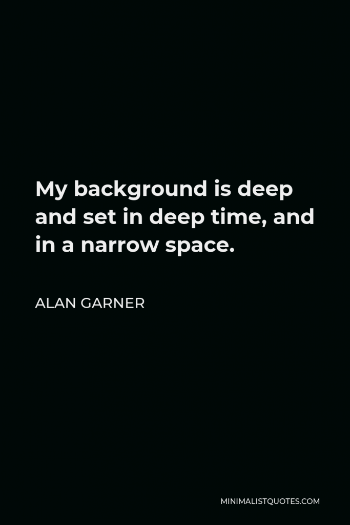 Alan Garner Quote - My background is deep and set in deep time, and in a narrow space.