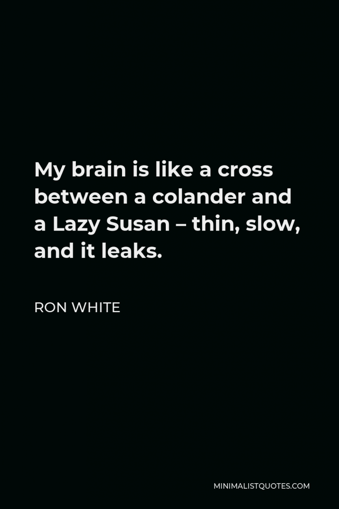 Ron White Quote - My brain is like a cross between a colander and a Lazy Susan – thin, slow, and it leaks.