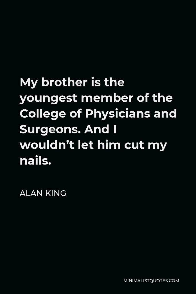 Alan King Quote - My brother is the youngest member of the College of Physicians and Surgeons. And I wouldn’t let him cut my nails.