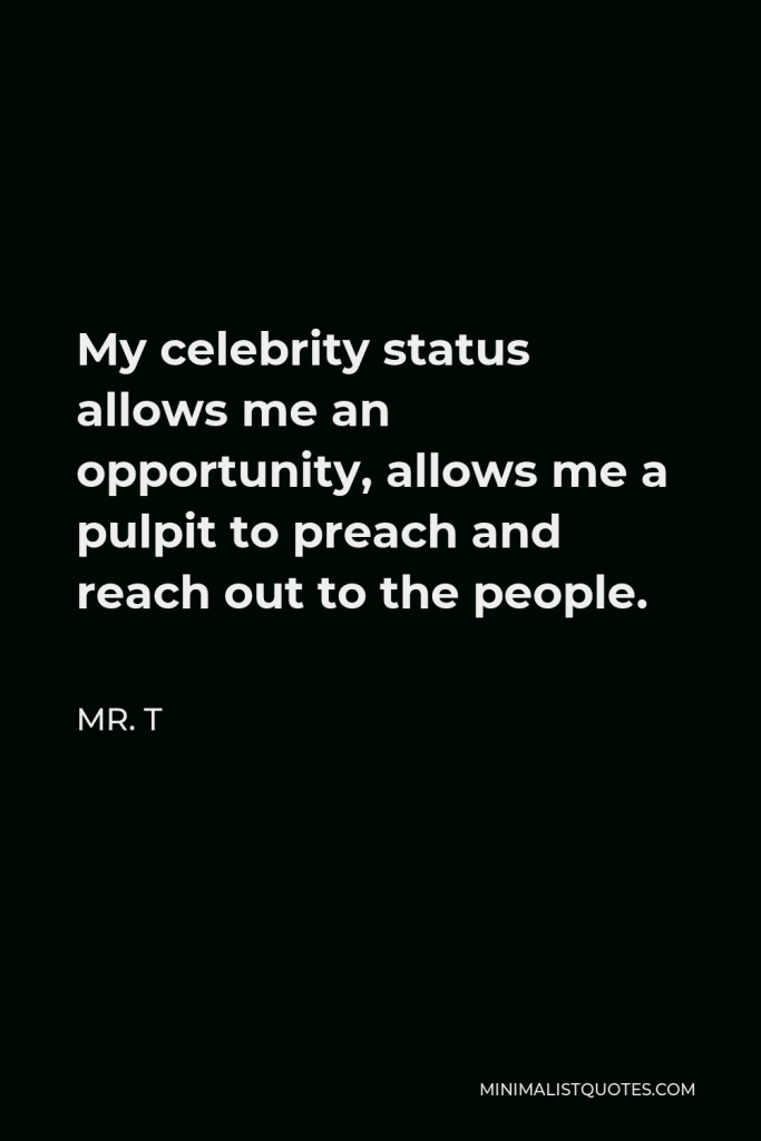 Mr. T Quote - My celebrity status allows me an opportunity, allows me a pulpit to preach and reach out to the people.